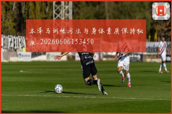 本泽马训练方法与身体素质保持秘诀_20260606153450