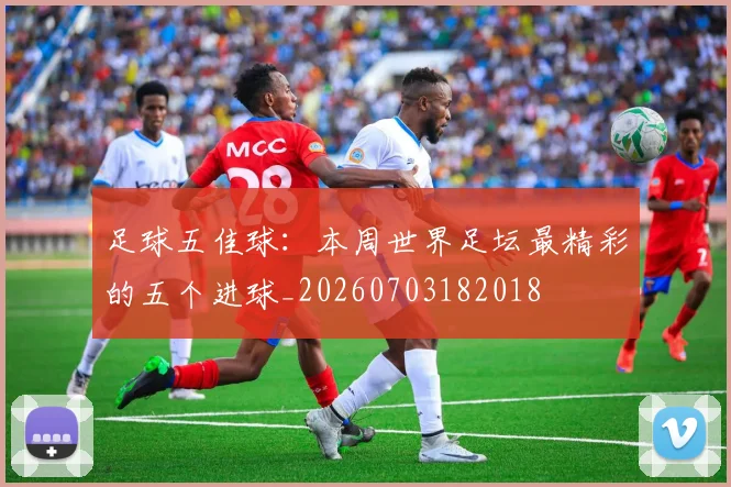 足球五佳球:本周世界足坛最精彩的五个进球_20260703182018