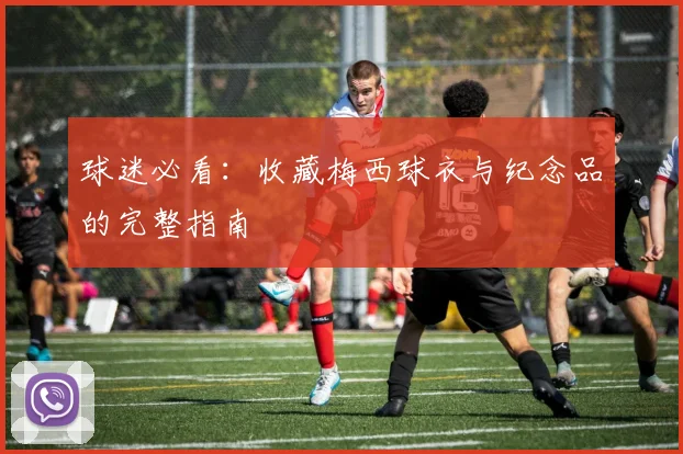 球迷必看：收藏梅西球衣与纪念品的完整指南