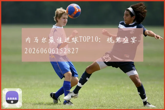 内马尔最佳进球TOP10：视觉盛宴_20260606152827