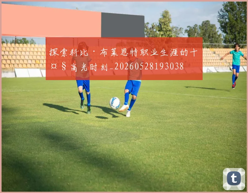 探索科比·布莱恩特职业生涯的十大高光时刻_20260528193038