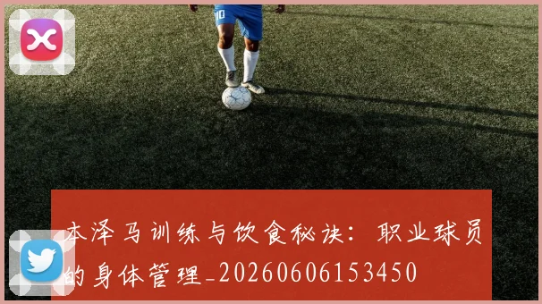本泽马训练与饮食秘诀：职业球员的身体管理_20260606153450