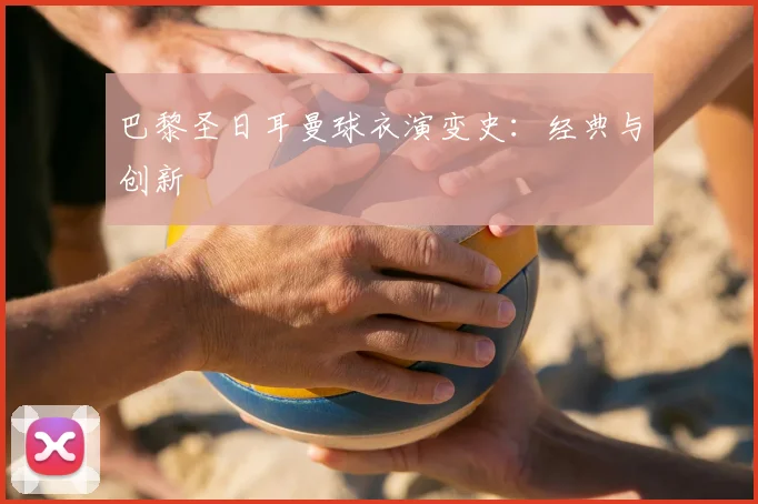 巴黎圣日耳曼球衣演变史：经典与创新