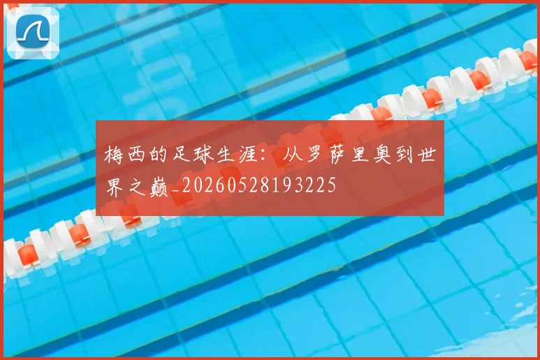 梅西的足球生涯:从罗萨里奥到世界之巅_20260528193225