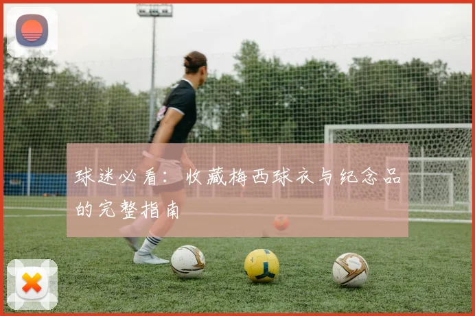 球迷必看：收藏梅西球衣与纪念品的完整指南