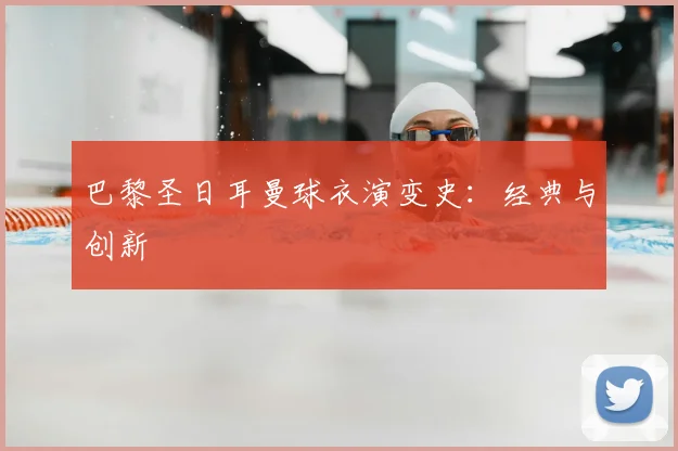 巴黎圣日耳曼球衣演变史：经典与创新